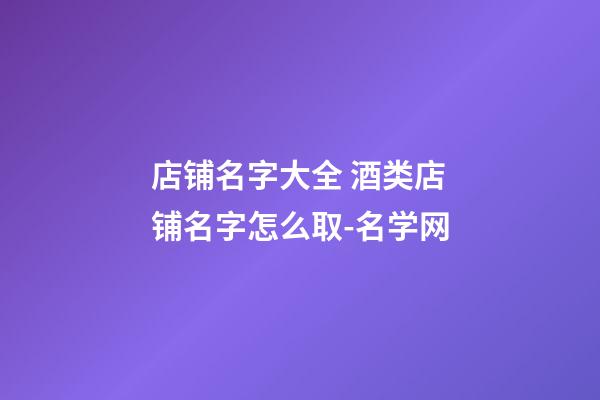 店铺名字大全 酒类店铺名字怎么取-名学网-第1张-店铺起名-玄机派